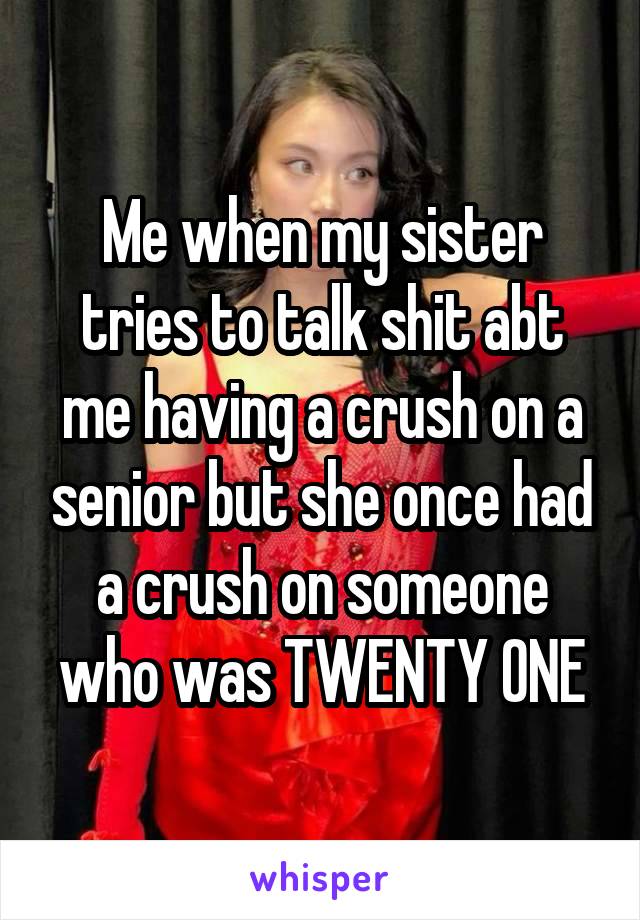 Me when my sister tries to talk shit abt me having a crush on a senior but she once had a crush on someone who was TWENTY ONE