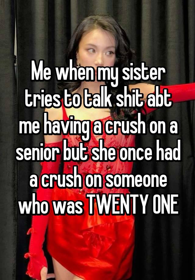 Me when my sister tries to talk shit abt me having a crush on a senior but she once had a crush on someone who was TWENTY ONE