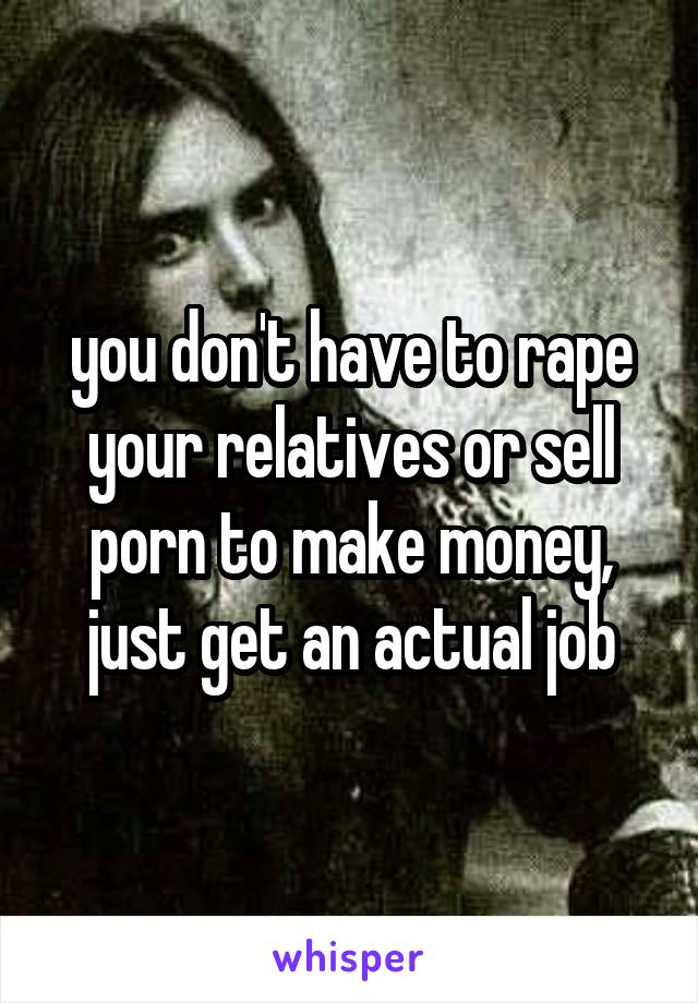 you don't have to rape your relatives or sell porn to make money, just get an actual job