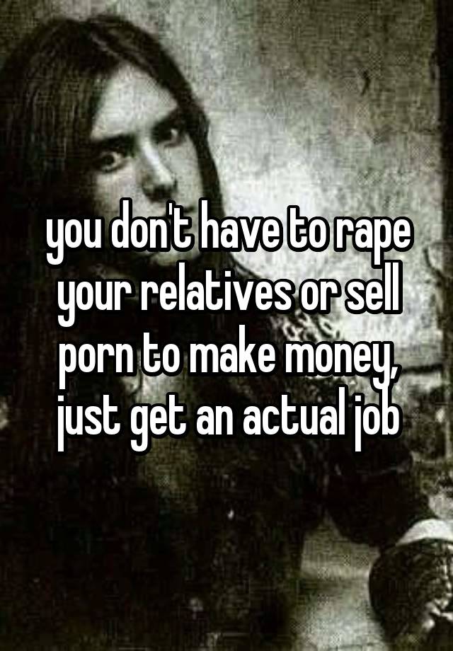 you don't have to rape your relatives or sell porn to make money, just get an actual job