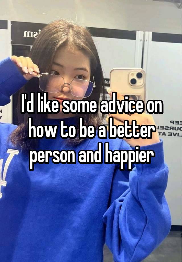 I'd like some advice on how to be a better person and happier