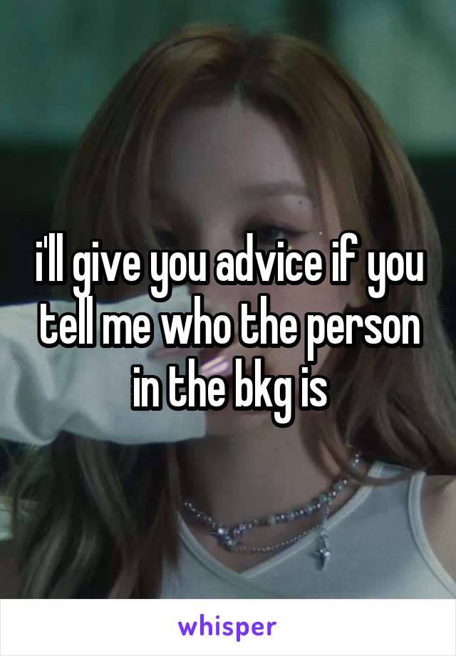 i'll give you advice if you tell me who the person in the bkg is