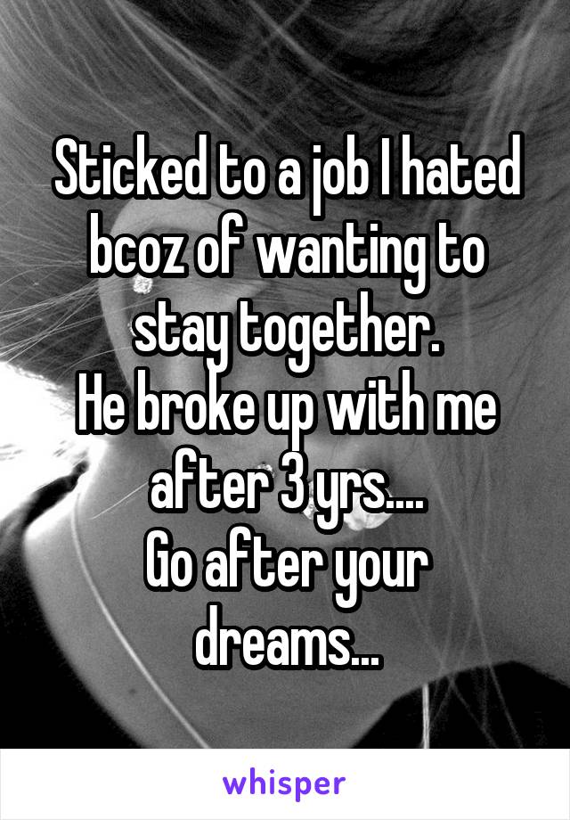 Sticked to a job I hated bcoz of wanting to stay together.
He broke up with me after 3 yrs....
Go after your dreams...