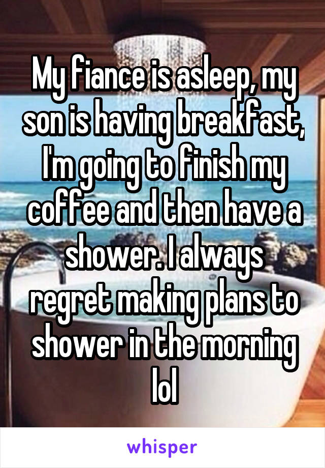 My fiance is asleep, my son is having breakfast, I'm going to finish my coffee and then have a shower. I always regret making plans to shower in the morning lol