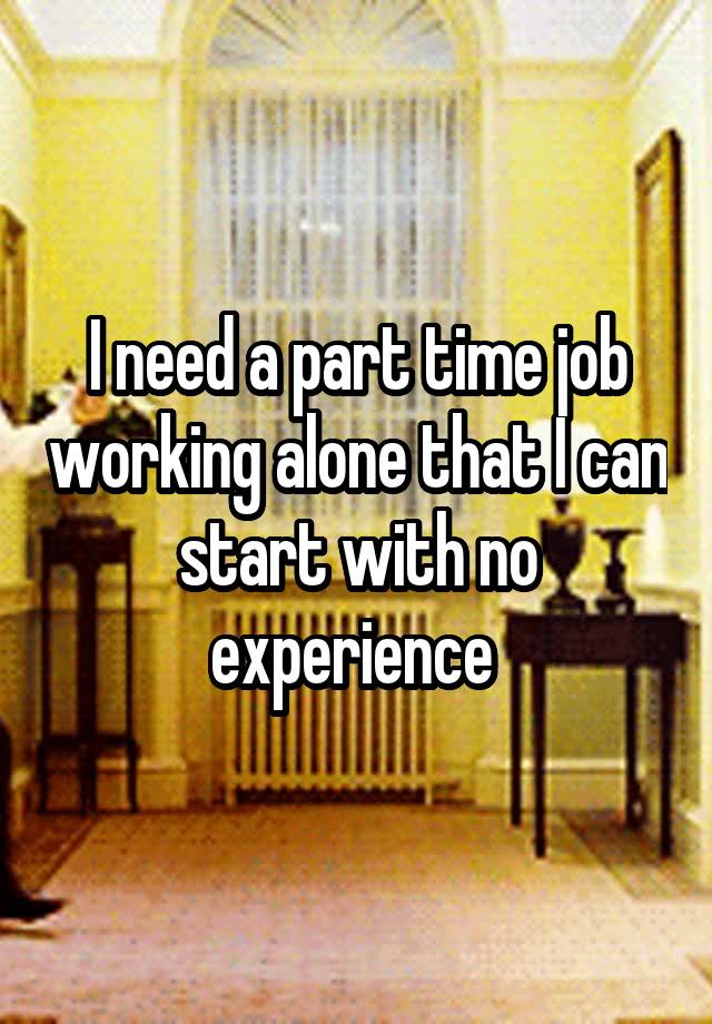 I need a part time job working alone that I can start with no experience 