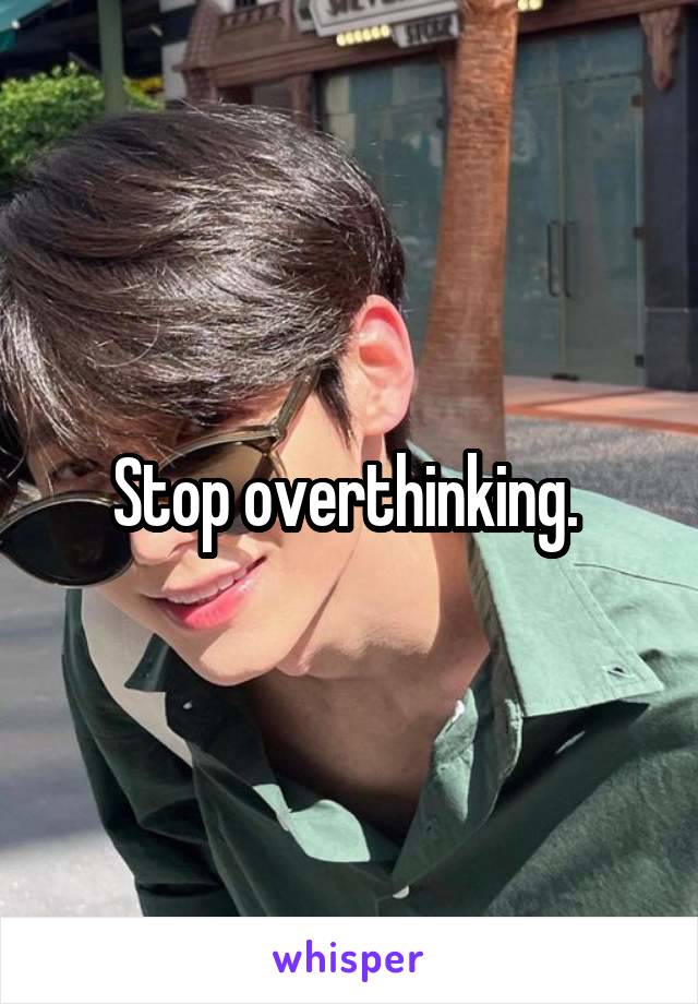 Stop overthinking. 