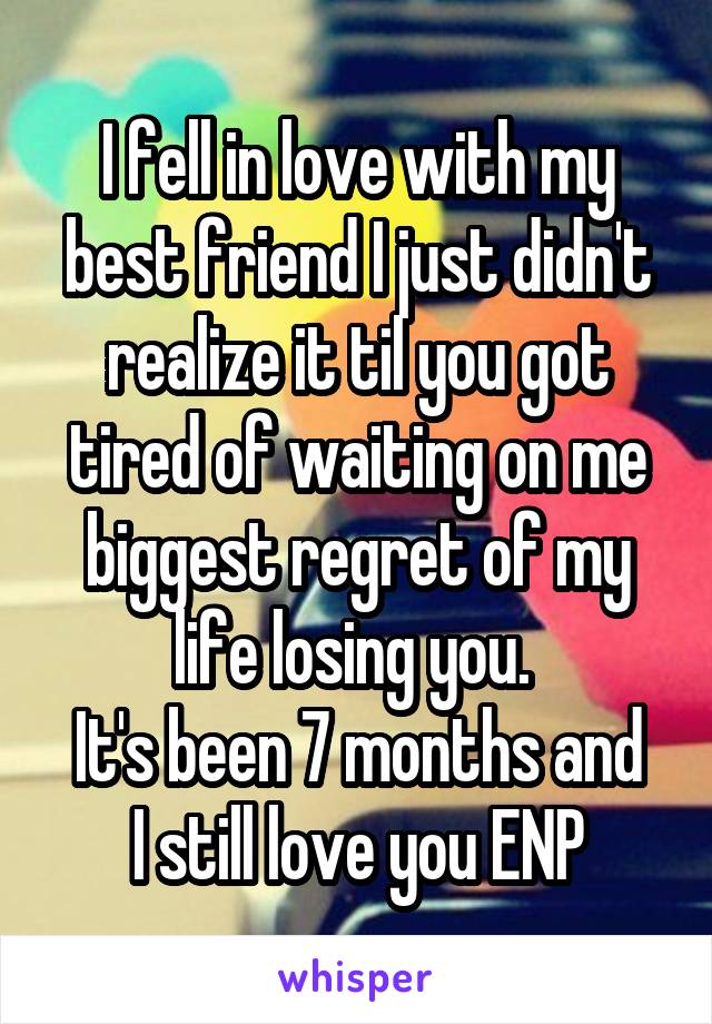 I fell in love with my best friend I just didn't realize it til you got tired of waiting on me biggest regret of my life losing you. 
It's been 7 months and I still love you ENP