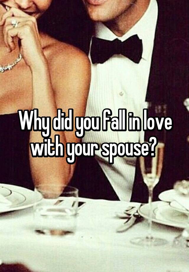 Why did you fall in love with your spouse? 