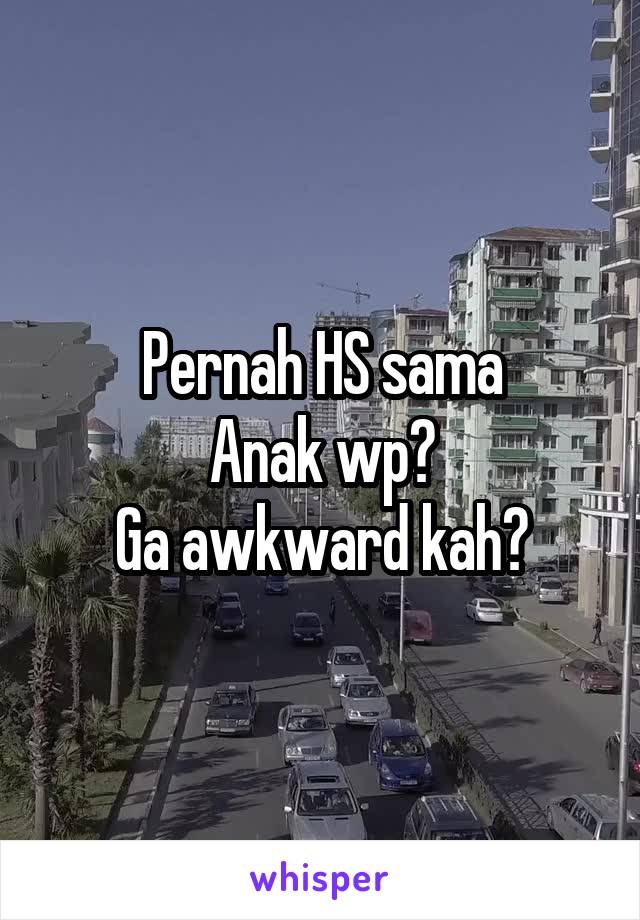 Pernah HS sama
Anak wp?
Ga awkward kah?