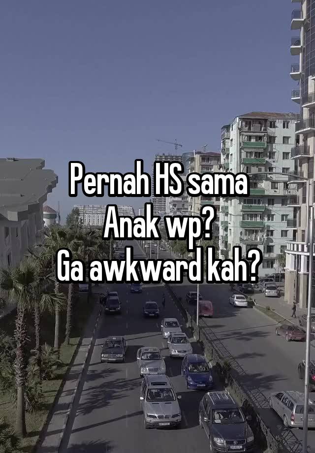 Pernah HS sama
Anak wp?
Ga awkward kah?