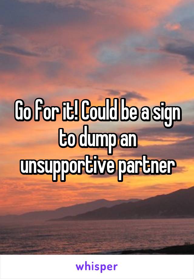 Go for it! Could be a sign to dump an unsupportive partner