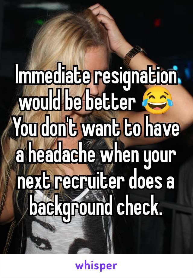 Immediate resignation would be better 😂
You don't want to have a headache when your next recruiter does a background check.