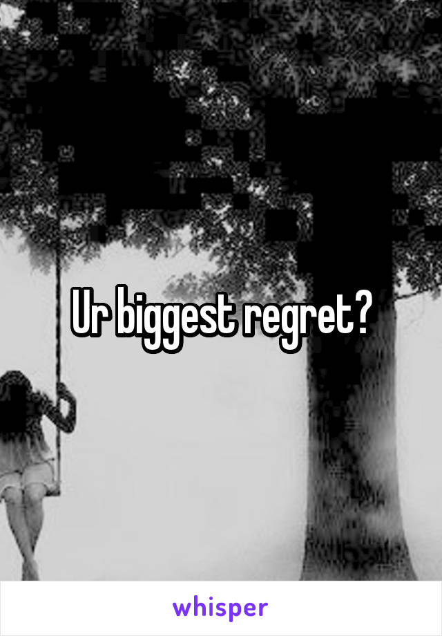 Ur biggest regret?