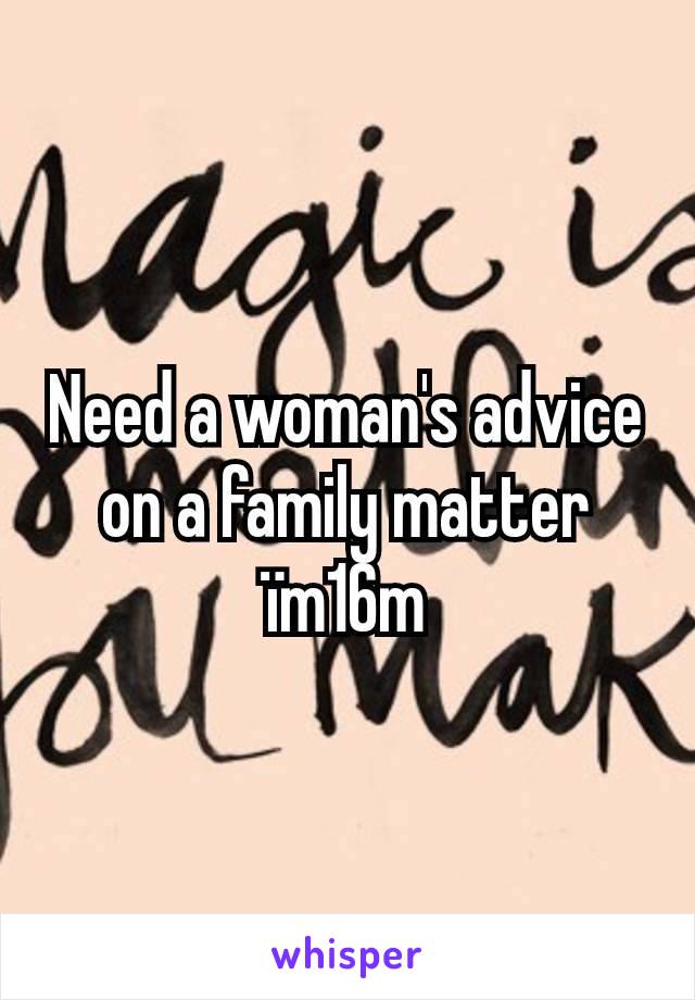 Need a woman's advice on a family matter ïm16m