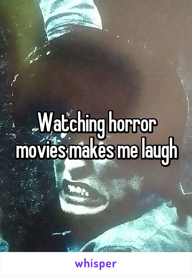 Watching horror movies makes me laugh