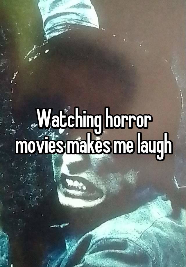 Watching horror movies makes me laugh