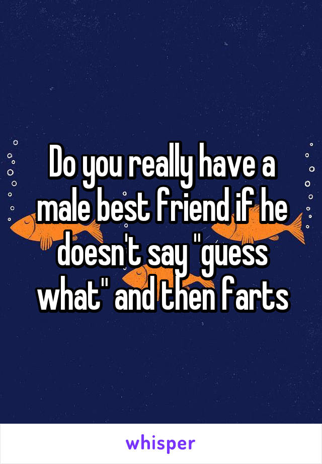 Do you really have a male best friend if he doesn't say "guess what" and then farts