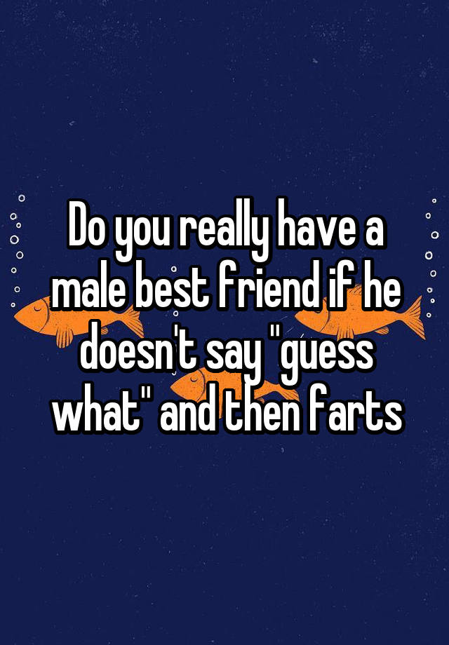 Do you really have a male best friend if he doesn't say "guess what" and then farts