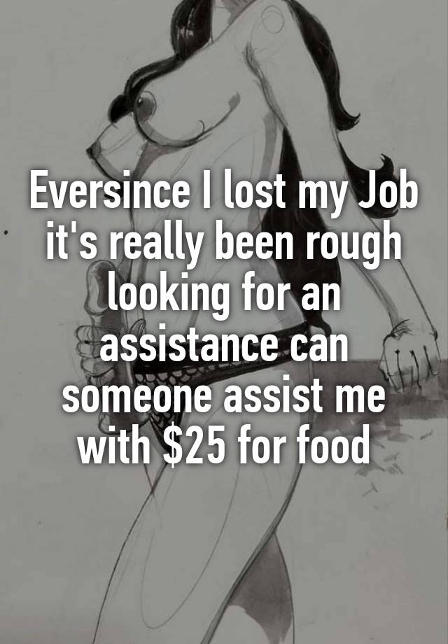 Eversince I lost my Job it's really been rough looking for an assistance can someone assist me with $25 for food