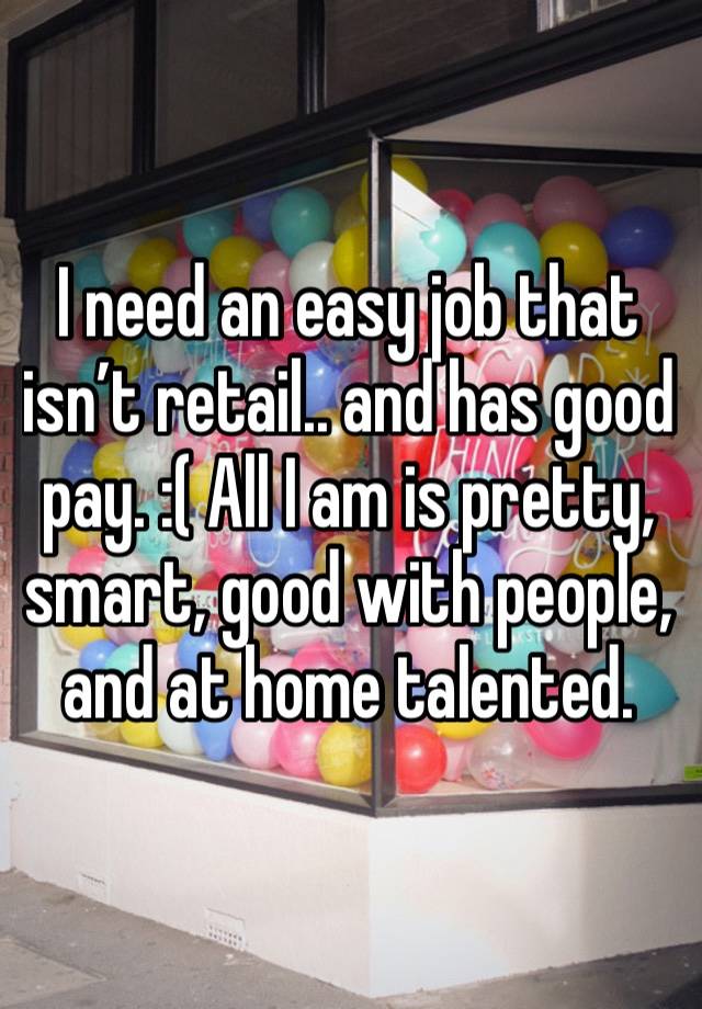 I need an easy job that isn’t retail.. and has good pay. :( All I am is pretty, smart, good with people, and at home talented.