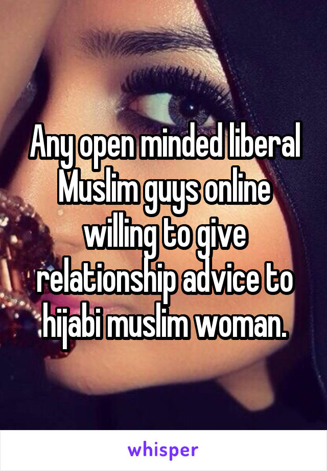 Any open minded liberal Muslim guys online willing to give relationship advice to hijabi muslim woman.