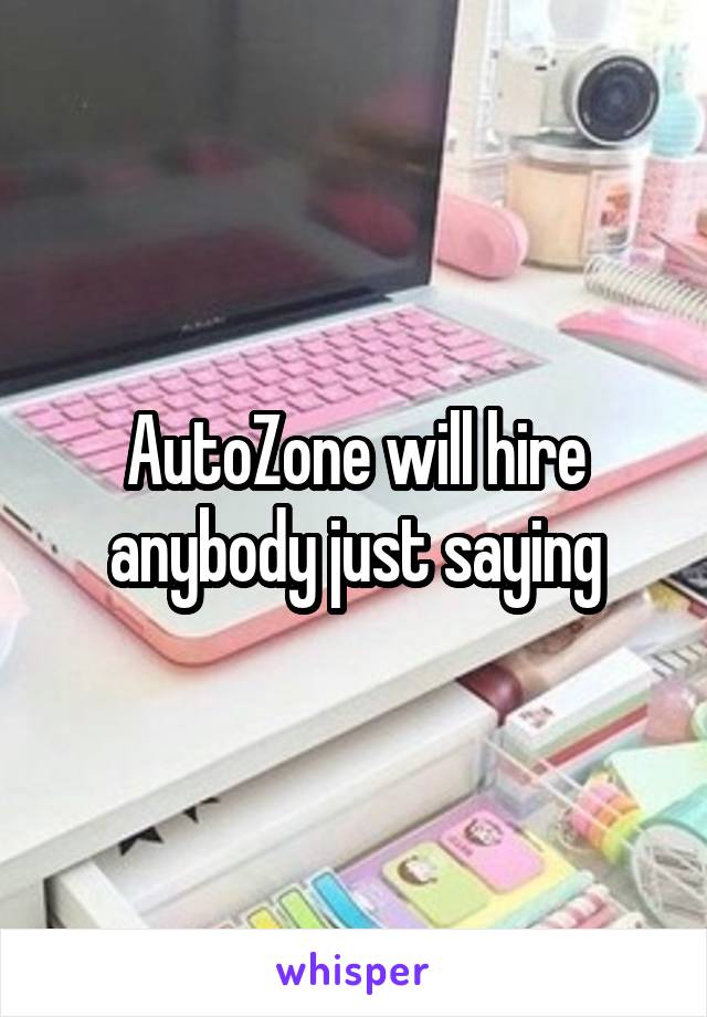 AutoZone will hire anybody just saying