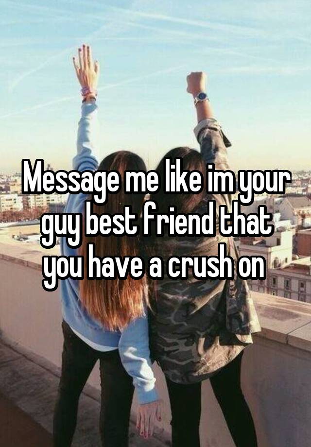 Message me like im your guy best friend that you have a crush on 