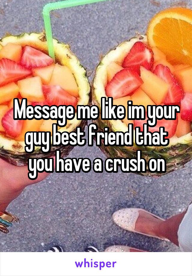 Message me like im your guy best friend that you have a crush on