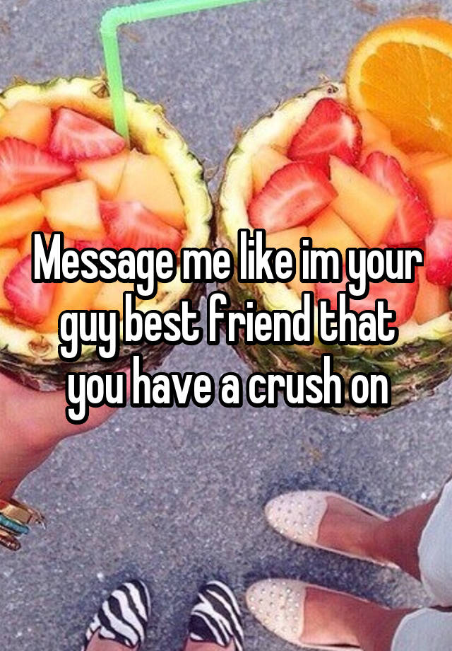 Message me like im your guy best friend that you have a crush on