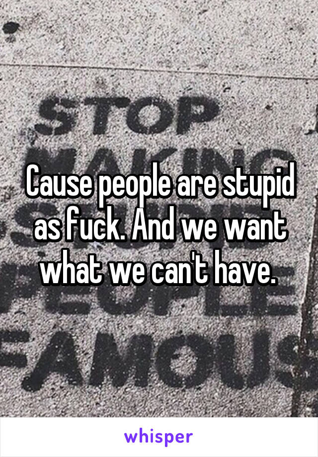 Cause people are stupid as fuck. And we want what we can't have. 