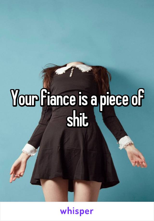 Your fiance is a piece of shit