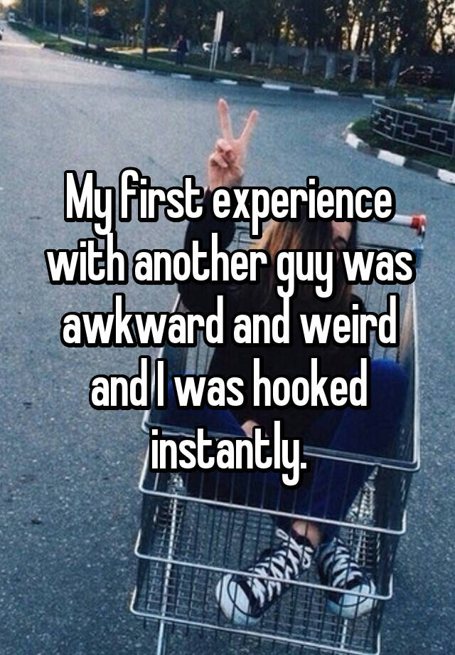 My first experience with another guy was awkward and weird and I was hooked instantly.