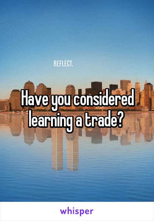 Have you considered learning a trade? 