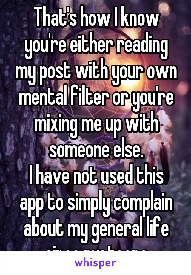 That's how I know you're either reading my post with your own mental filter or you're mixing me up with someone else.
I have not used this app to simply complain about my general life since my teens