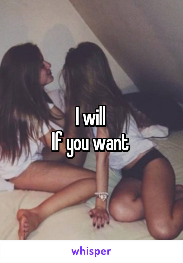 I will 
If you want 