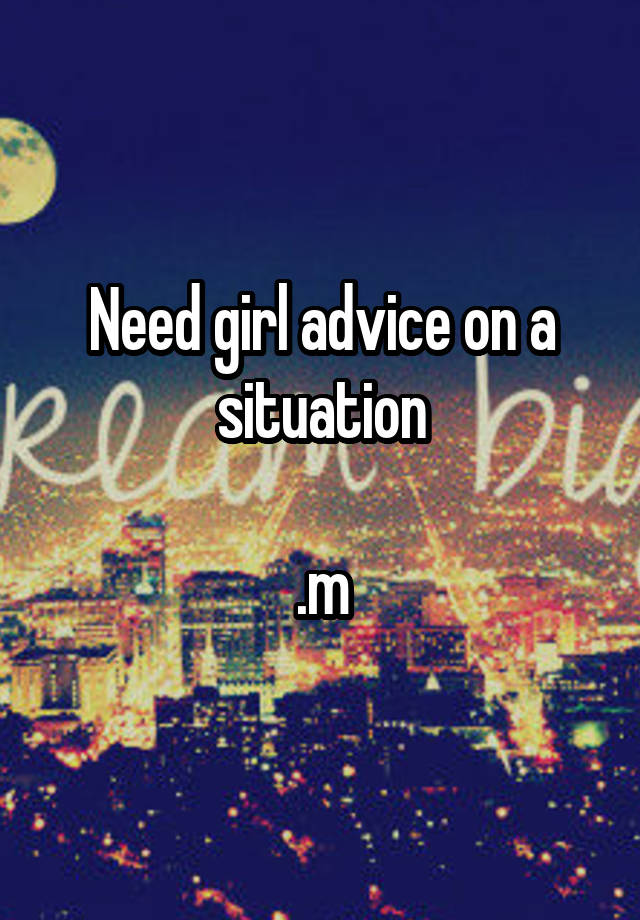 Need girl advice on a situation

.m