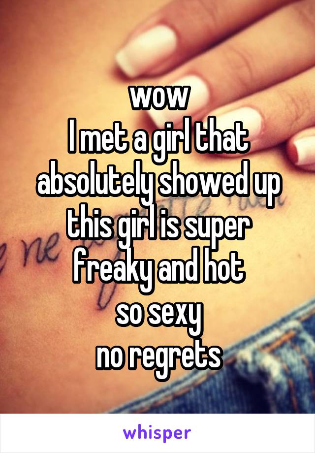 wow
I met a girl that absolutely showed up
this girl is super freaky and hot
so sexy
no regrets