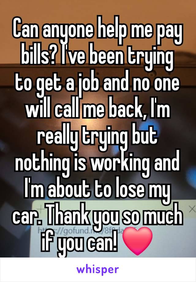 Can anyone help me pay bills? I've been trying to get a job and no one will call me back, I'm really trying but nothing is working and I'm about to lose my car. Thank you so much if you can! ❤️