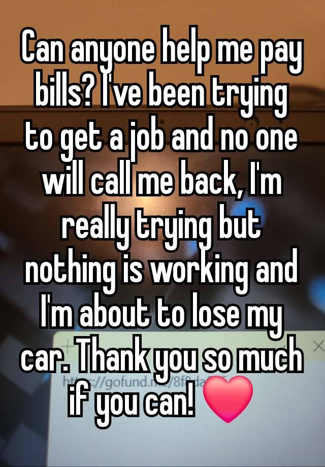 Can anyone help me pay bills? I've been trying to get a job and no one will call me back, I'm really trying but nothing is working and I'm about to lose my car. Thank you so much if you can! ❤️