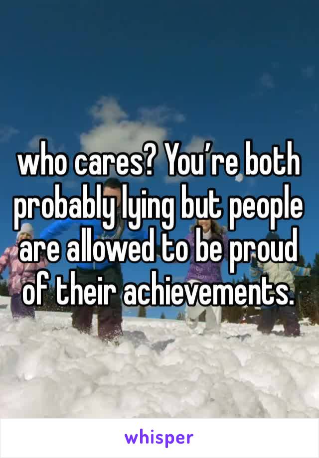 who cares? You’re both probably lying but people are allowed to be proud of their achievements. 