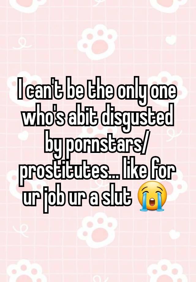 I can't be the only one who's abit disgusted by pornstars/prostitutes... like for ur job ur a slut 😭 