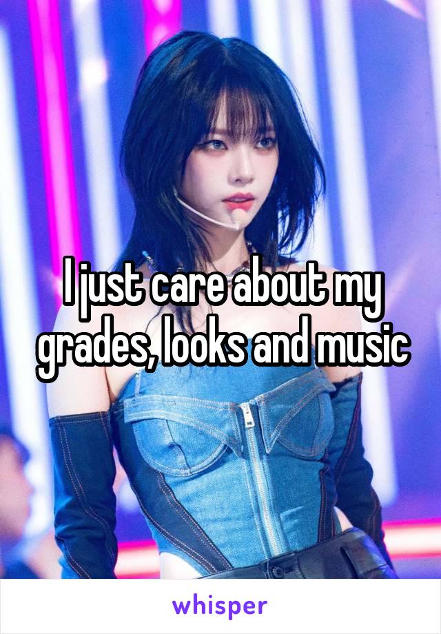 I just care about my grades, looks and music