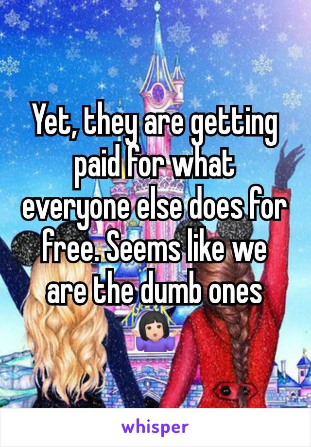 Yet, they are getting paid for what everyone else does for free. Seems like we are the dumb ones 🤷🏻‍♀️