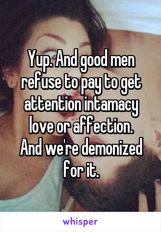 Yup. And good men refuse to pay to get attention intamacy love or affection.
And we're demonized for it.