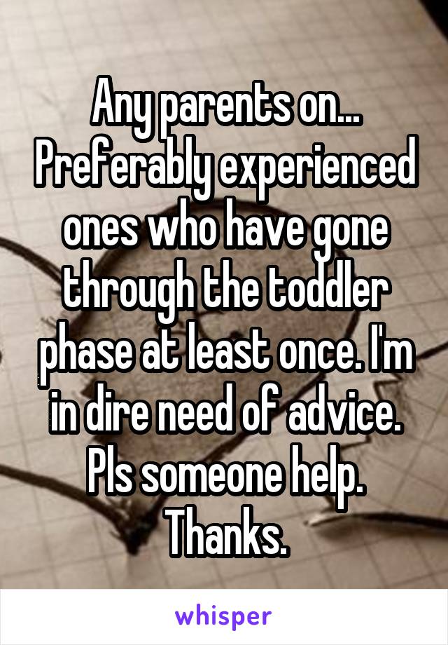 Any parents on... Preferably experienced ones who have gone through the toddler phase at least once. I'm in dire need of advice. Pls someone help. Thanks.