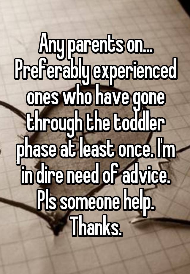 Any parents on... Preferably experienced ones who have gone through the toddler phase at least once. I'm in dire need of advice. Pls someone help. Thanks.