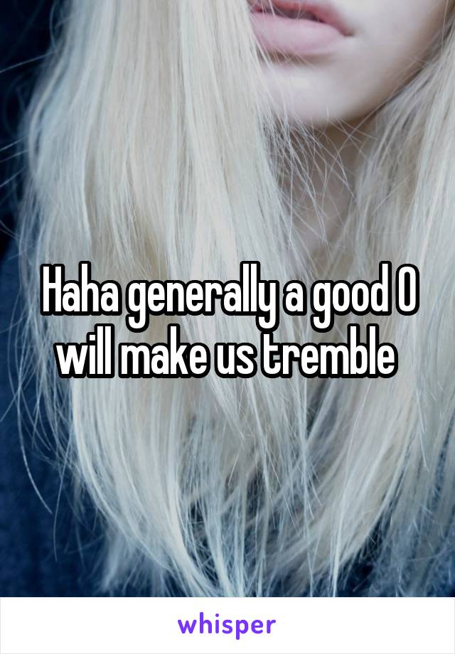 Haha generally a good 0 will make us tremble 