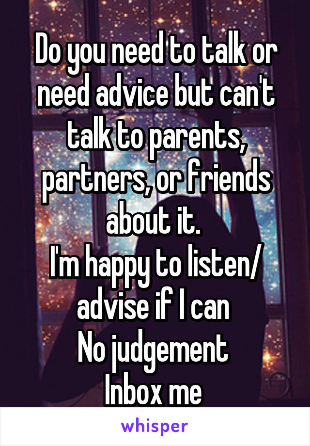 Do you need to talk or need advice but can't talk to parents, partners, or friends about it. 
I'm happy to listen/ advise if I can 
No judgement 
Inbox me 