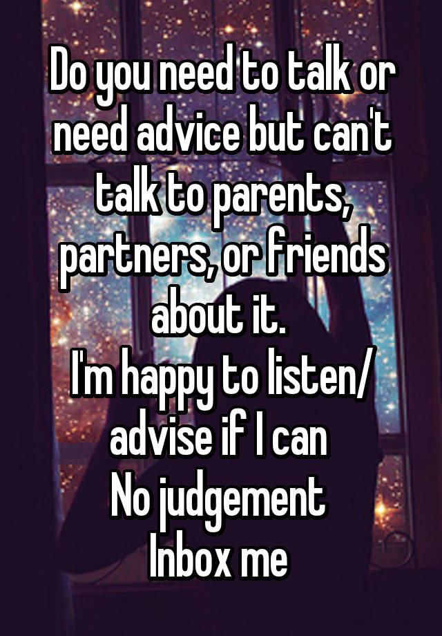 Do you need to talk or need advice but can't talk to parents, partners, or friends about it. 
I'm happy to listen/ advise if I can 
No judgement 
Inbox me 