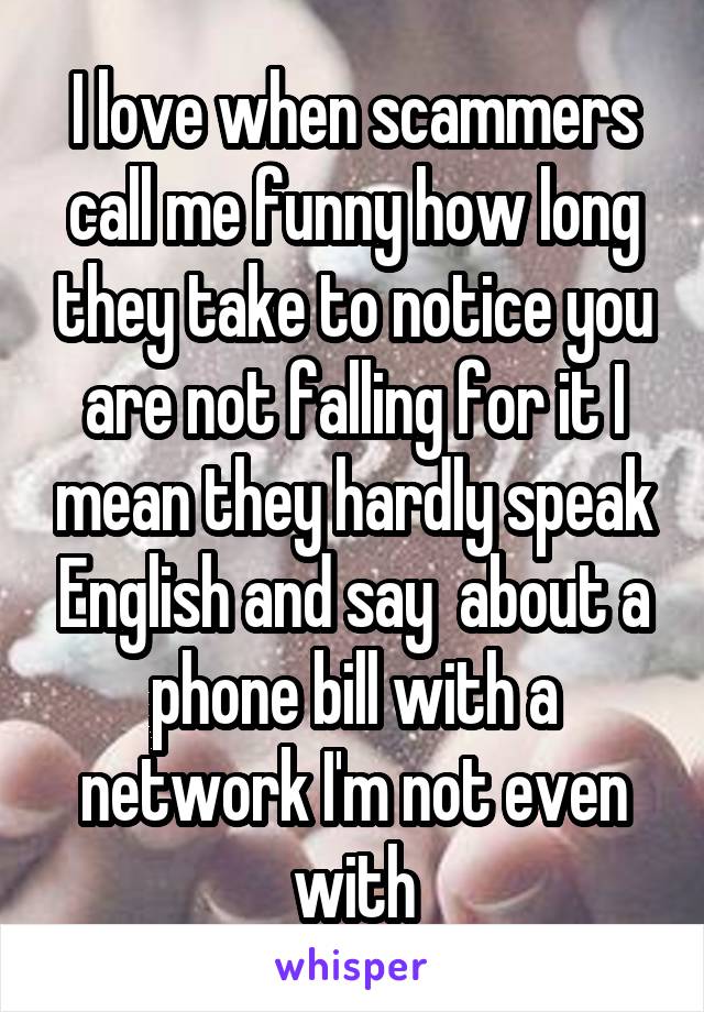 I love when scammers call me funny how long they take to notice you are not falling for it I mean they hardly speak English and say  about a phone bill with a network I'm not even with